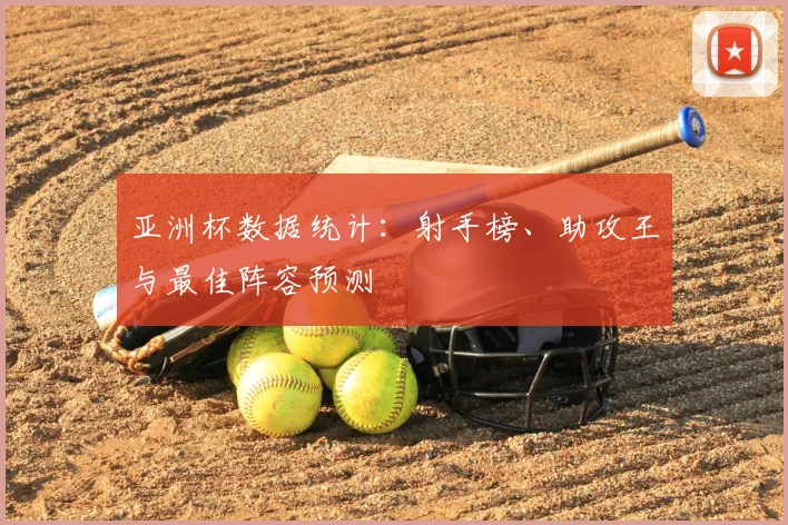 亚洲杯数据统计：射手榜、助攻王与最佳阵容预测