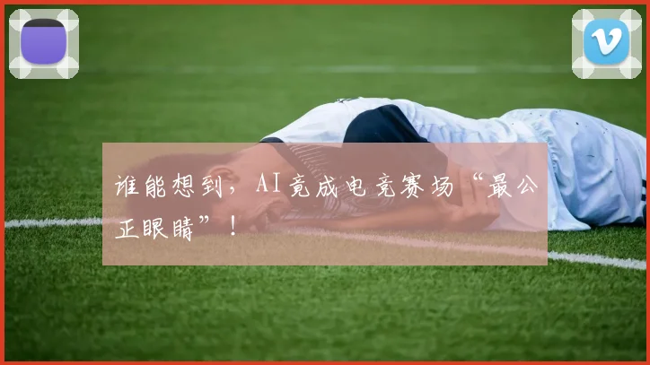 谁能想到，AI竟成电竞赛场“最公正眼睛”！