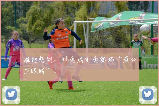谁能想到，AI竟成电竞赛场“最公正眼睛”！