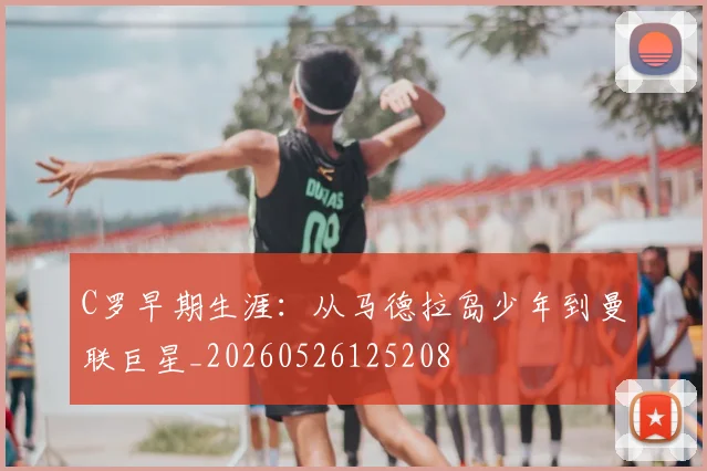 C罗早期生涯：从马德拉岛少年到曼联巨星_20260526125208