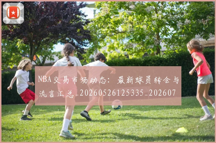 NBA交易市场动态：最新球员转会与流言汇总_20260526125335_20260701215227