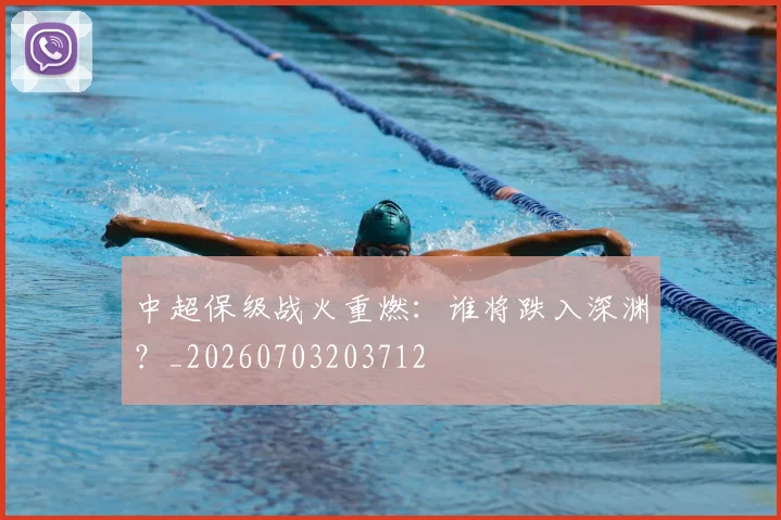 中超保级战火重燃：谁将跌入深渊？_20260703203712