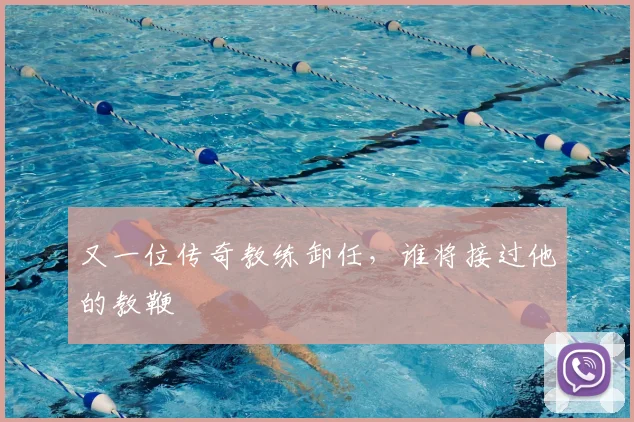 又一位传奇教练卸任，谁将接过他的教鞭