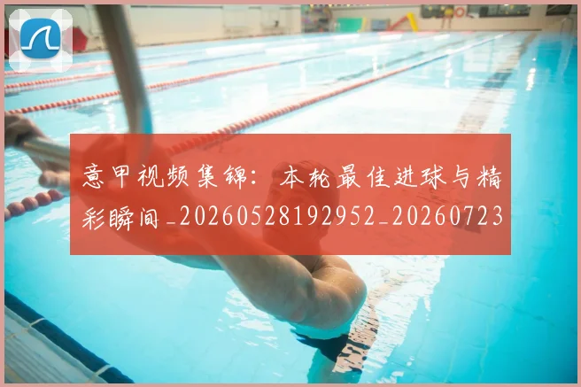 意甲视频集锦：本轮最佳进球与精彩瞬间_20260528192952_20260723180556