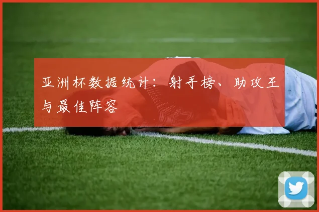 亚洲杯数据统计：射手榜、助攻王与最佳阵容