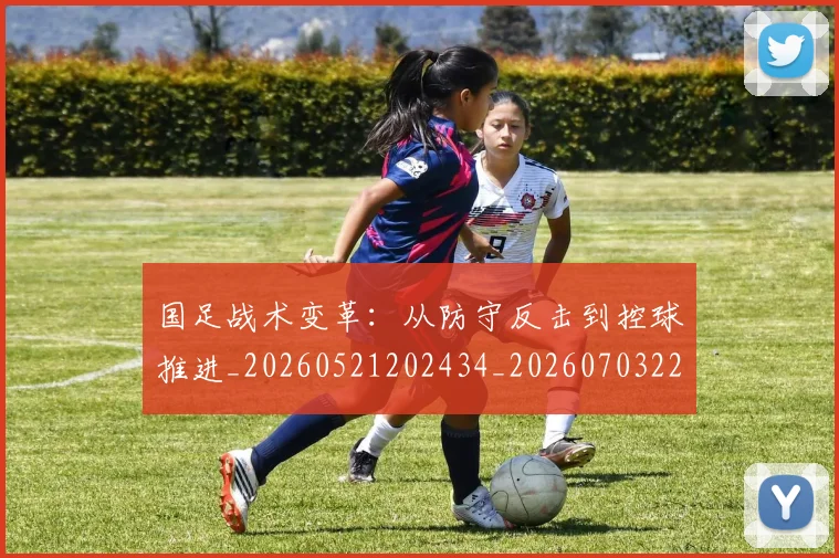 国足战术变革：从防守反击到控球推进_20260521202434_20260703223531