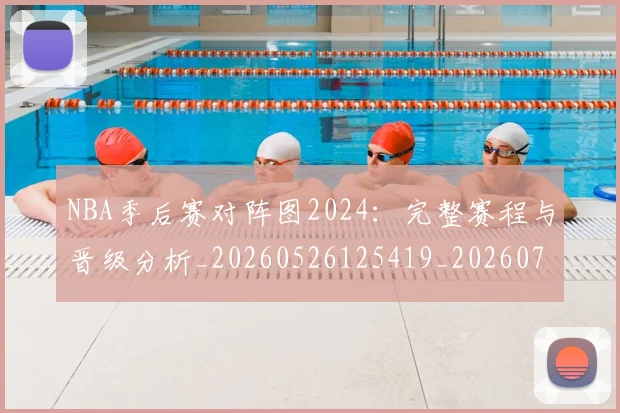 NBA季后赛对阵图2024：完整赛程与晋级分析_20260526125419_20260701215849