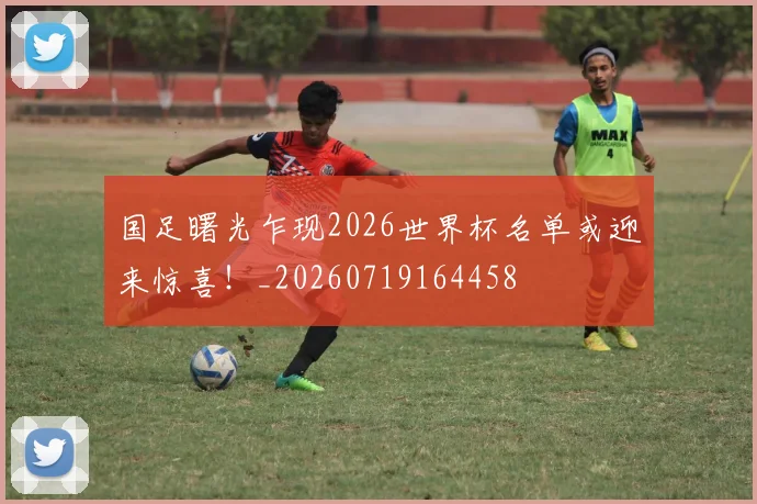国足曙光乍现2026世界杯名单或迎来惊喜！_20260719164458