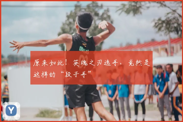 原来如此！英魂之刃选手，竟然是这样的“段子手”