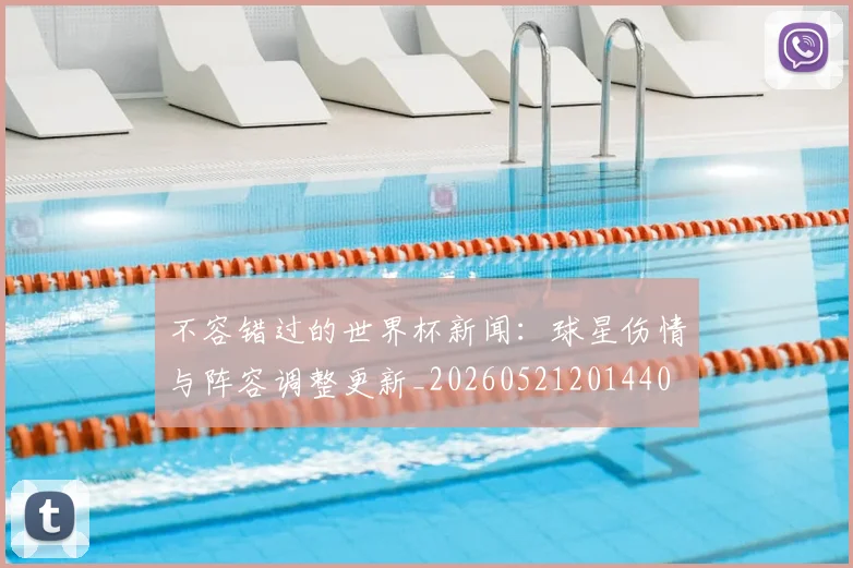 不容错过的世界杯新闻：球星伤情与阵容调整更新_20260521201440