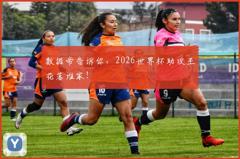 数据帝告诉你，2026世界杯助攻王花落谁家！
