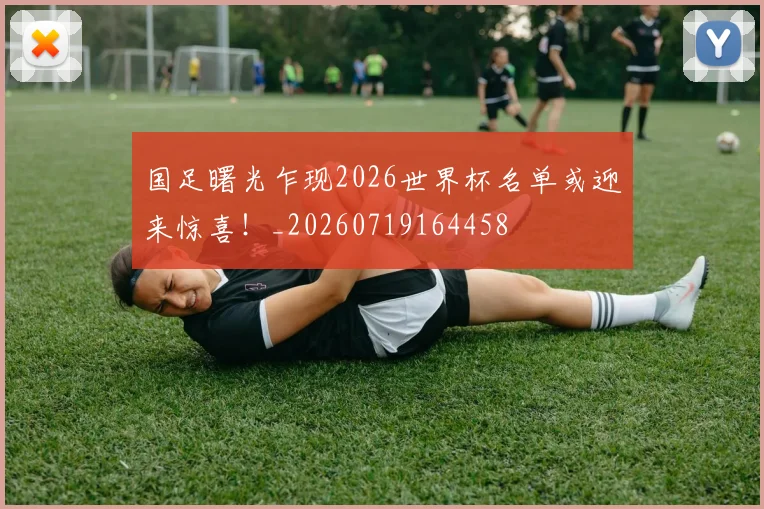 国足曙光乍现2026世界杯名单或迎来惊喜！_20260719164458