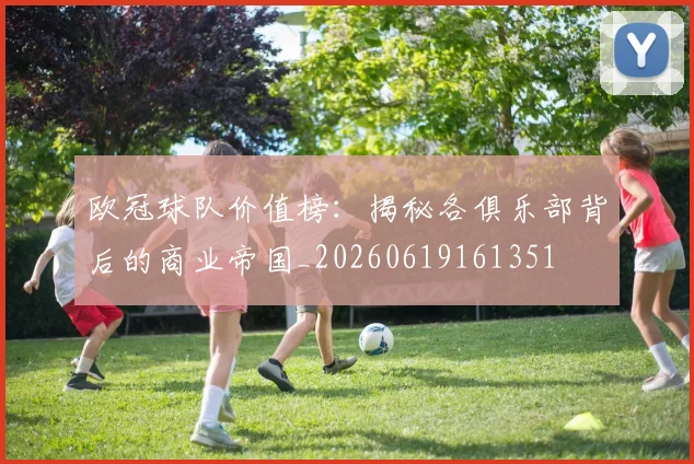 欧冠球队价值榜：揭秘各俱乐部背后的商业帝国_20260619161351